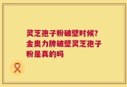 灵芝孢子粉破壁时候？金奥力牌破壁灵芝孢子粉是真的吗