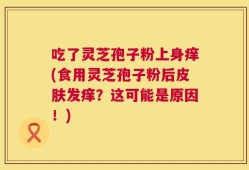 吃了灵芝孢子粉上身痒(食用灵芝孢子粉后皮肤发痒？这可能是原因！)