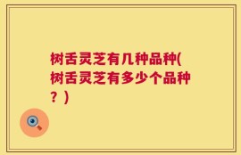树舌灵芝有几种品种(树舌灵芝有多少个品种？)
