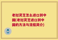 老挝灵芝怎么进口到中国(老挝灵芝进口到中国的方法与流程简介)