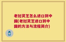 老挝灵芝怎么进口到中国(老挝灵芝进口到中国的方法与流程简介)
