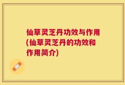 仙草灵芝丹功效与作用(仙草灵芝丹的功效和作用简介)