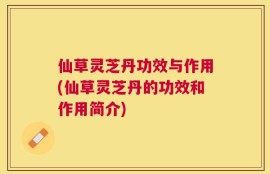 仙草灵芝丹功效与作用(仙草灵芝丹的功效和作用简介)