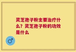 灵芝孢子粉主要治疗什么？灵芝孢子粉的功效是什么