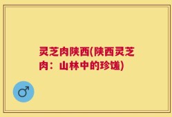灵芝肉陕西(陕西灵芝肉：山林中的珍馐)