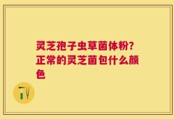 灵芝孢子虫草菌体粉？正常的灵芝菌包什么颜色