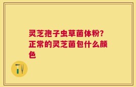 灵芝孢子虫草菌体粉？正常的灵芝菌包什么颜色
