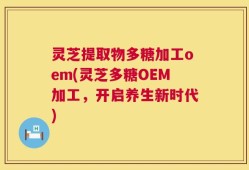 灵芝提取物多糖加工oem(灵芝多糖OEM加工，开启养生新时代)