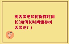 树舌灵芝如何保存时间长(如何长时间储存树舌灵芝？)