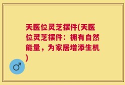 天医位灵芝摆件(天医位灵芝摆件：拥有自然能量，为家居增添生机)