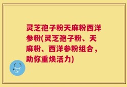 灵芝孢子粉天麻粉西洋参粉(灵芝孢子粉、天麻粉、西洋参粉组合，助你重焕活力)