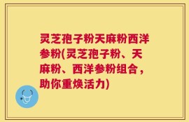 灵芝孢子粉天麻粉西洋参粉(灵芝孢子粉、天麻粉、西洋参粉组合，助你重焕活力)