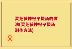 灵芝茯神杞子煲汤的做法(灵芝茯神杞子煲汤制作方法)