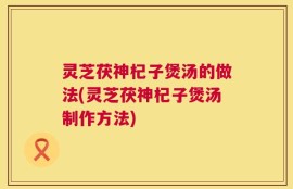 灵芝茯神杞子煲汤的做法(灵芝茯神杞子煲汤制作方法)