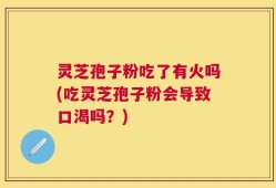 灵芝孢子粉吃了有火吗(吃灵芝孢子粉会导致口渴吗？)