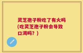 灵芝孢子粉吃了有火吗(吃灵芝孢子粉会导致口渴吗？)