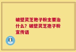 破壁灵芝袍子粉主要治什么？破壁灵芝孢子粉宣传语