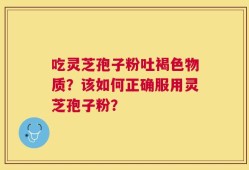 吃灵芝孢子粉吐褐色物质？该如何正确服用灵芝孢子粉？