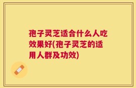 孢子灵芝适合什么人吃效果好(孢子灵芝的适用人群及功效)