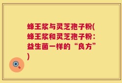 蜂王浆与灵芝孢子粉(蜂王浆和灵芝孢子粉：益生菌一样的“良方”)