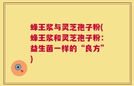 蜂王浆与灵芝孢子粉(蜂王浆和灵芝孢子粉：益生菌一样的“良方”)