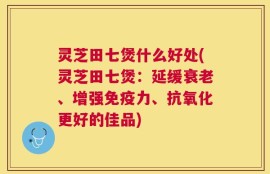 灵芝田七煲什么好处(灵芝田七煲：延缓衰老、增强免疫力、抗氧化更好的佳品)