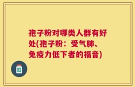 孢子粉对哪类人群有好处(孢子粉：受气肺、免疫力低下者的福音)