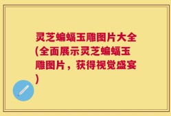灵芝蝙蝠玉雕图片大全(全面展示灵芝蝙蝠玉雕图片，获得视觉盛宴)