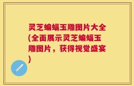 灵芝蝙蝠玉雕图片大全(全面展示灵芝蝙蝠玉雕图片，获得视觉盛宴)