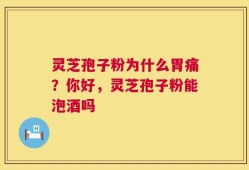 灵芝孢子粉为什么胃痛？你好，灵芝孢子粉能泡酒吗