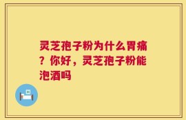 灵芝孢子粉为什么胃痛？你好，灵芝孢子粉能泡酒吗