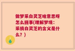 做梦采白灵芝啥意思呀怎么回事(理解梦境：采摘白灵芝的含义是什么？)