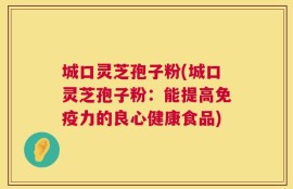 城口灵芝孢子粉(城口灵芝孢子粉：能提高免疫力的良心健康食品)
