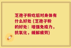芝孢子粉吃后对身体有什么好处 (芝孢子粉的好处：增强免疫力，抗氧化，缓解疲劳)