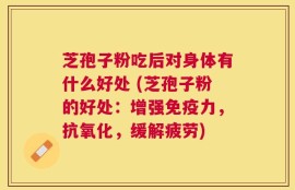 芝孢子粉吃后对身体有什么好处 (芝孢子粉的好处：增强免疫力，抗氧化，缓解疲劳)