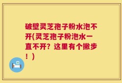 破壁灵芝孢子粉水泡不开(灵芝孢子粉泡水一直不开？这里有个撇步！)