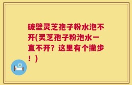 破壁灵芝孢子粉水泡不开(灵芝孢子粉泡水一直不开？这里有个撇步！)
