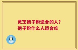 灵芝孢子粉适合的人？孢子粉什么人适合吃