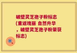 破壁灵芝孢子粉标志 (重返瑰丽 自然升华，破壁灵芝孢子粉荣获标志)