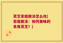 灵芝家庭做法怎么吃(家庭做法：如何美味的食用灵芝？)