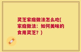 灵芝家庭做法怎么吃(家庭做法：如何美味的食用灵芝？)