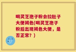 喝灵芝孢子粉会拉肚子大便褐色(喝灵芝孢子粉后出现褐色大便，是否正常？)