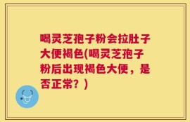 喝灵芝孢子粉会拉肚子大便褐色(喝灵芝孢子粉后出现褐色大便，是否正常？)