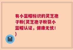 有小蓝帽标识的灵芝孢子粉(灵芝孢子粉获小蓝帽认证，健康无忧！)