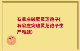 石家庄破壁灵芝孢子(石家庄突破灵芝孢子生产难题)