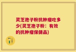 灵芝孢子粉抗肿瘤吃多少(灵芝孢子粉：有效的抗肿瘤保健品)