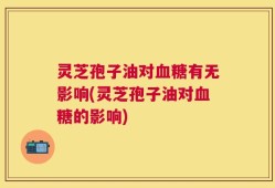 灵芝孢子油对血糖有无影响(灵芝孢子油对血糖的影响)