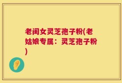 老闺女灵芝孢子粉(老姑娘专属：灵芝孢子粉)