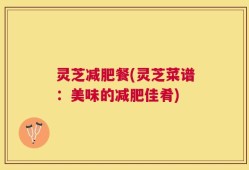 灵芝减肥餐(灵芝菜谱：美味的减肥佳肴)