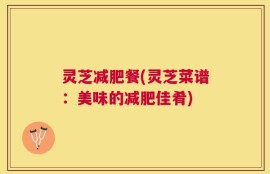 灵芝减肥餐(灵芝菜谱：美味的减肥佳肴)